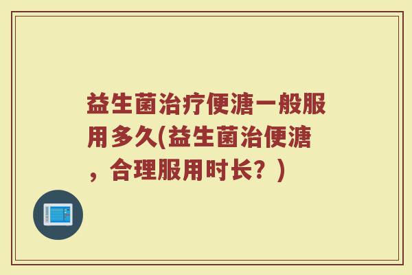 益生菌治疗便溏一般服用多久(益生菌治便溏,合理服用时长?)