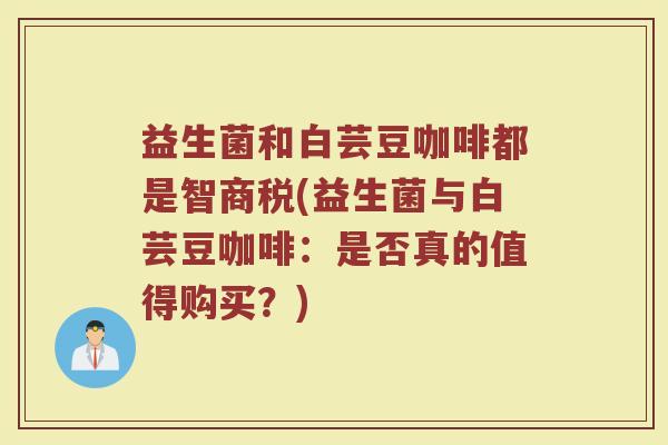 益生菌和白芸豆咖啡都是智商税(益生菌与白芸豆咖啡:是否真的值得购买?) 益生菌和白芸豆咖啡都是智商税(益生菌与白芸豆咖啡:是否真的值得购买?)