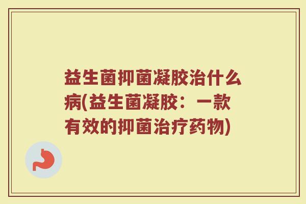 益生菌抑菌凝胶治什么病(益生菌凝胶:一款有效的抑菌治疗药物)