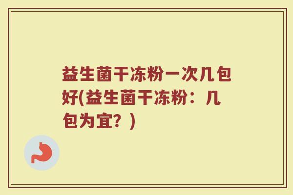益生菌干冻粉一次几包好(益生菌干冻粉:几包为宜?)