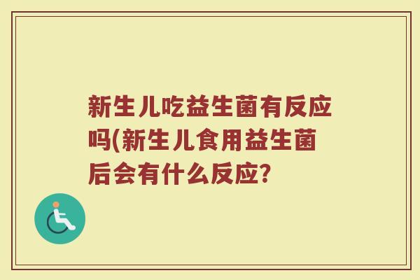 新生儿吃益生菌有反应吗(新生儿食用益生菌后会有什么反应？