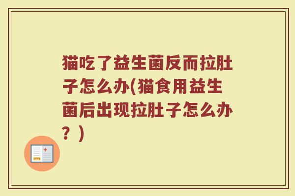 猫吃了益生菌反而拉肚子怎么办(猫食用益生菌后出现拉肚子怎么办?) 猫吃了益生菌反而拉肚子怎么办(猫食用益生菌后出现拉肚子怎么办?)