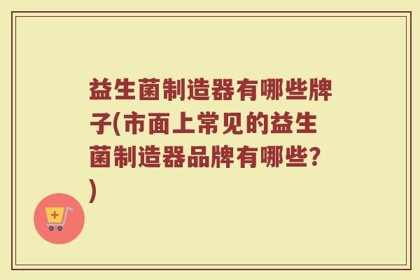益生菌制造器有哪些牌子(市面上常见的益生菌制造器品牌有哪些?)