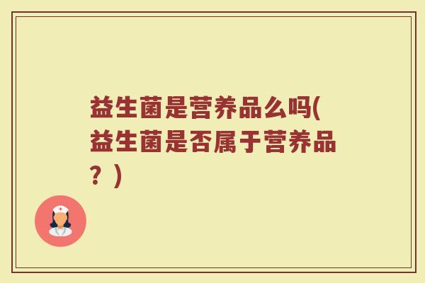 益生菌是营养品么吗(益生菌是否属于营养品？)