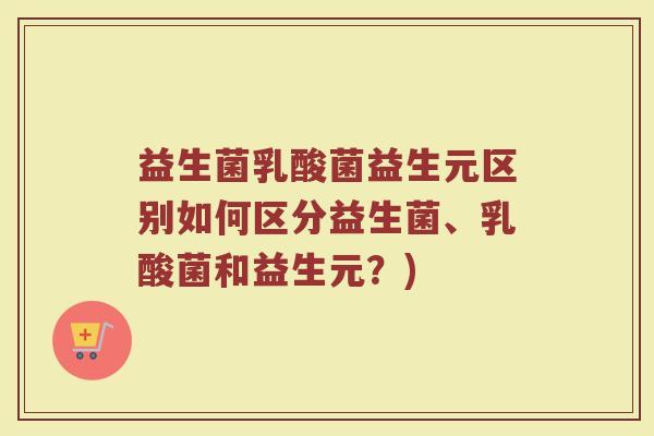 益生菌乳酸菌益生元区别如何区分益生菌、乳酸菌和益生元?)