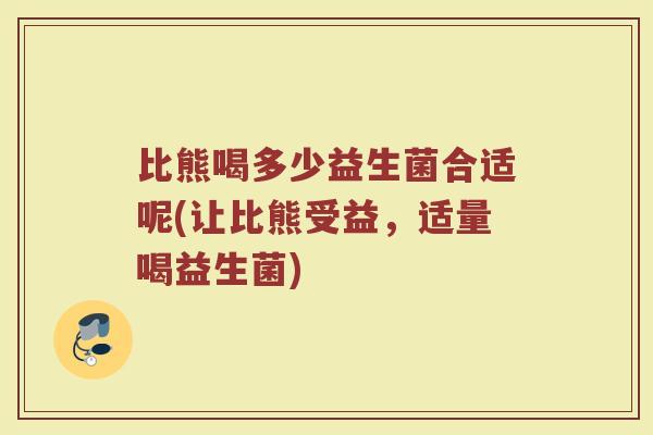 比熊喝多少益生菌合适呢(让比熊受益,适量喝益生菌)