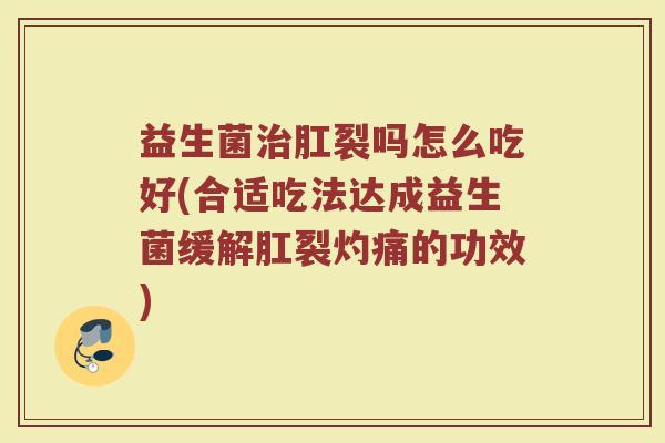 益生菌治肛裂吗怎么吃好(合适吃法达成益生菌缓解肛裂灼痛的功效)