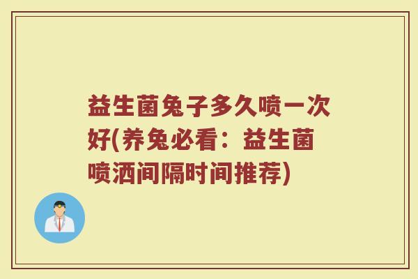 益生菌兔子多久喷一次好(养兔必看:益生菌喷洒间隔时间推荐)