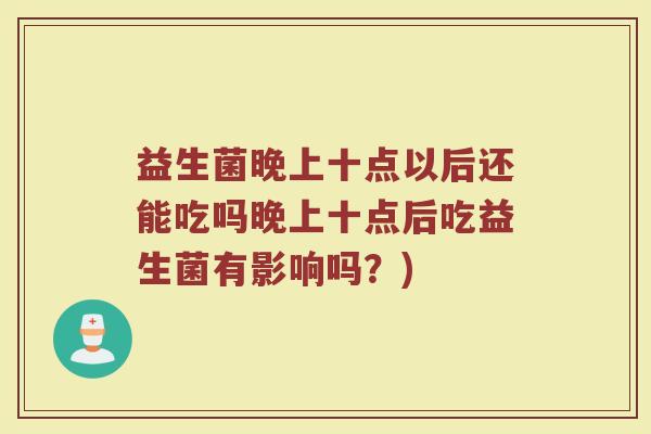 益生菌晚上十点以后还能吃吗晚上十点后吃益生菌有影响吗?)