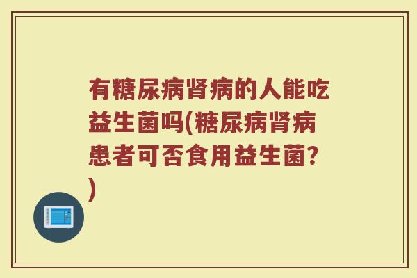 有糖尿病肾病的人能吃益生菌吗(糖尿病肾病患者可否食用益生菌?)