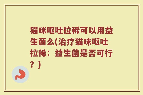 猫咪呕吐拉稀可以用益生菌么(治疗猫咪呕吐拉稀:益生菌是否可行?)