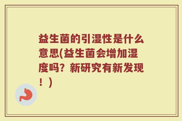 益生菌的引湿性是什么意思(益生菌会增加湿度吗？新研究有新发现！)