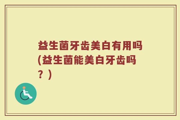 益生菌牙齿美白有用吗(益生菌能美白牙齿吗？)
