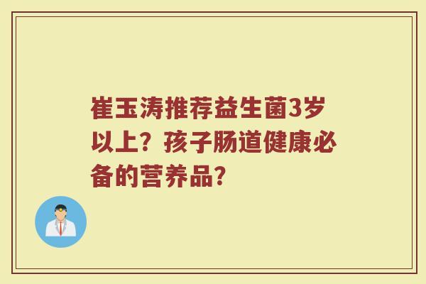 崔玉涛推荐益生菌3岁以上?孩子肠道健康必备的营养品?