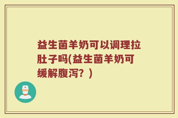益生菌羊奶可以调理拉肚子吗(益生菌羊奶可缓解腹泻?)