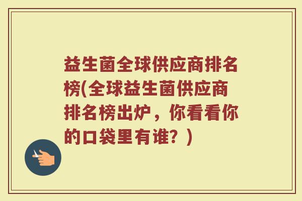 益生菌全球供应商排名榜(全球益生菌供应商排名榜出炉,你看看你的口袋里有谁?)