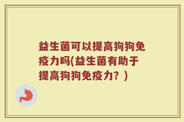 益生菌可以提高狗狗免疫力吗(益生菌有助于提高狗狗免疫力?)