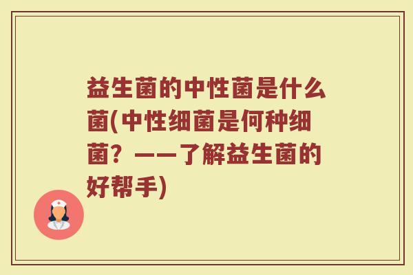 益生菌的中性菌是什么菌(中性细菌是何种细菌？——了解益生菌的好帮手)