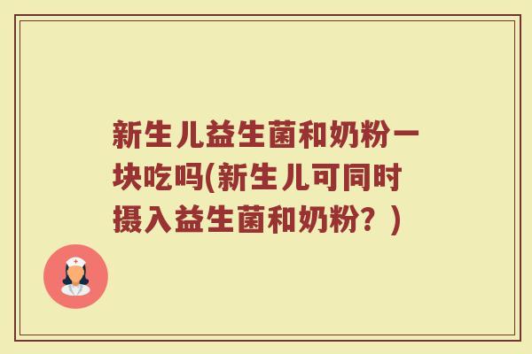 新生儿益生菌和奶粉一块吃吗(新生儿可同时摄入益生菌和奶粉?)