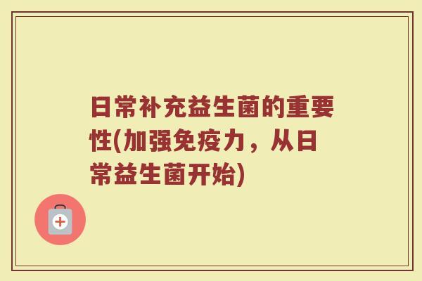 日常补充益生菌的重要性(加强免疫力，从日常益生菌开始)