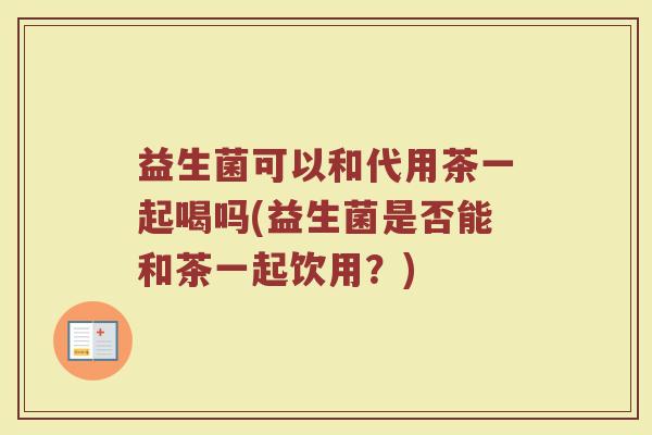 益生菌可以和代用茶一起喝吗(益生菌是否能和茶一起饮用？)