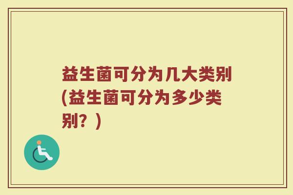 益生菌可分为几大类别(益生菌可分为多少类别?)