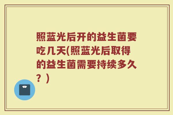 照蓝光后开的益生菌要吃几天(照蓝光后取得的益生菌需要持续多久?)