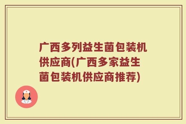 广西多列益生菌包装机供应商(广西多家益生菌包装机供应商推荐)