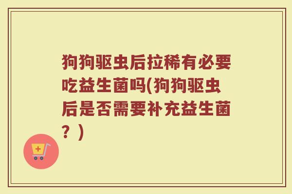 狗狗驱虫后拉稀有必要吃益生菌吗(狗狗驱虫后是否需要补充益生菌？)