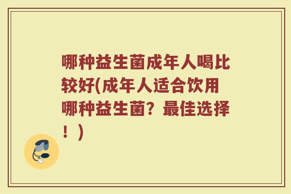 哪种益生菌成年人喝比较好(成年人适合饮用哪种益生菌?最佳选择!)
