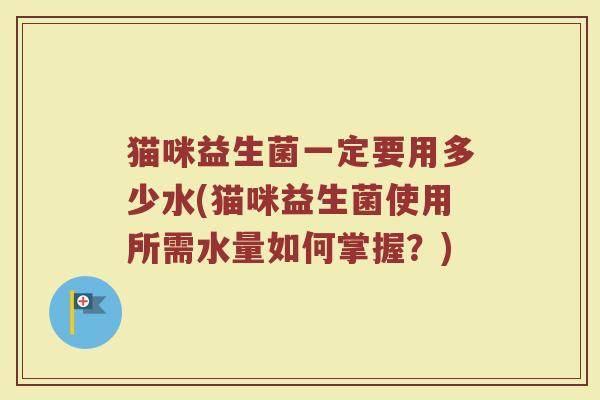 猫咪益生菌一定要用多少水(猫咪益生菌使用所需水量如何掌握？)