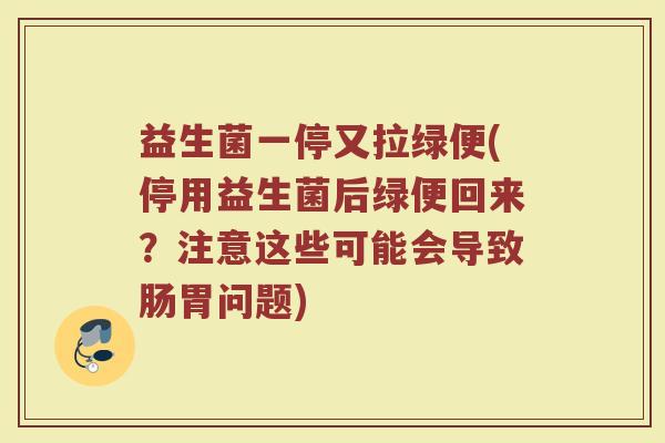 益生菌一停又拉绿便(停用益生菌后绿便回来？注意这些可能会导致肠胃问题)