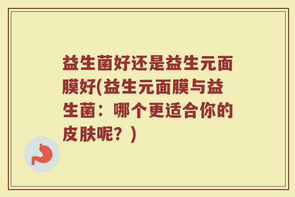 益生菌好还是益生元面膜好(益生元面膜与益生菌：哪个更适合你的皮肤呢？)