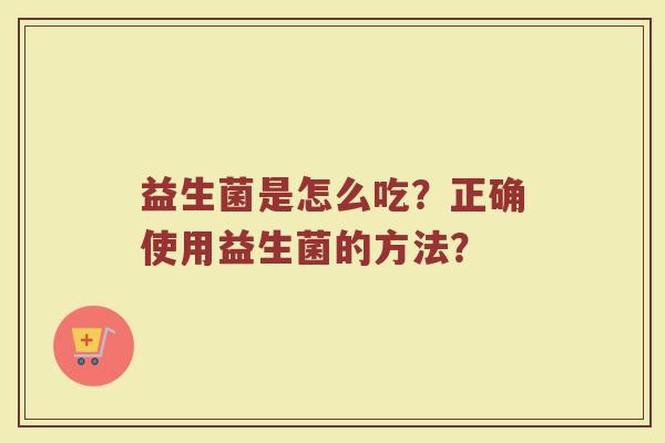 益生菌是怎么吃？正确使用益生菌的方法？
