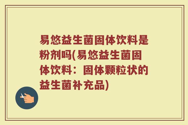 易悠益生菌固体饮料是粉剂吗(易悠益生菌固体饮料:固体颗粒状的益生菌补充品)