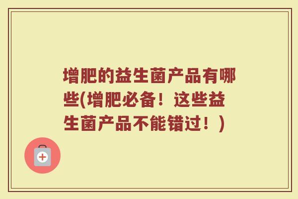 增肥的益生菌产品有哪些(增肥必备！这些益生菌产品不能错过！)