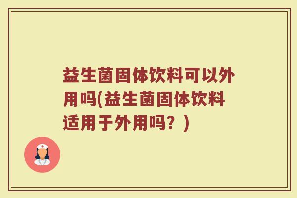 益生菌固体饮料可以外用吗(益生菌固体饮料适用于外用吗?) 益生菌固体饮料可以外用吗(益生菌固体饮料适用于外用吗?)