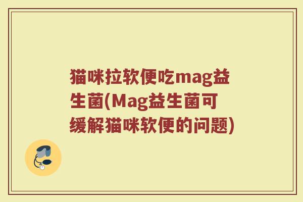 猫咪拉软便吃mag益生菌(Mag益生菌可缓解猫咪软便的问题)