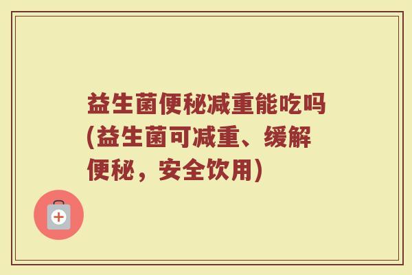 益生菌便秘减重能吃吗(益生菌可减重、缓解便秘，安全饮用)