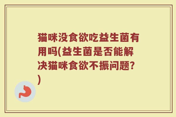 猫咪没食欲吃益生菌有用吗(益生菌是否能解决猫咪食欲不振问题？)