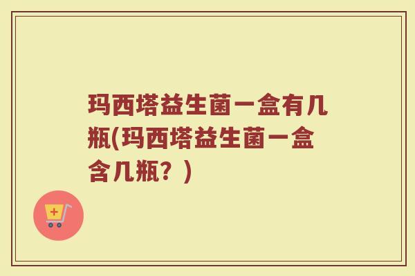 玛西塔益生菌一盒有几瓶(玛西塔益生菌一盒含几瓶？)