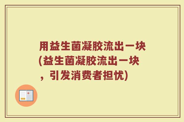 用益生菌凝胶流出一块(益生菌凝胶流出一块,引发消费者担忧)