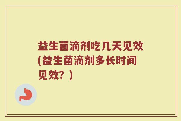 益生菌滴剂吃几天见效(益生菌滴剂多长时间见效?)