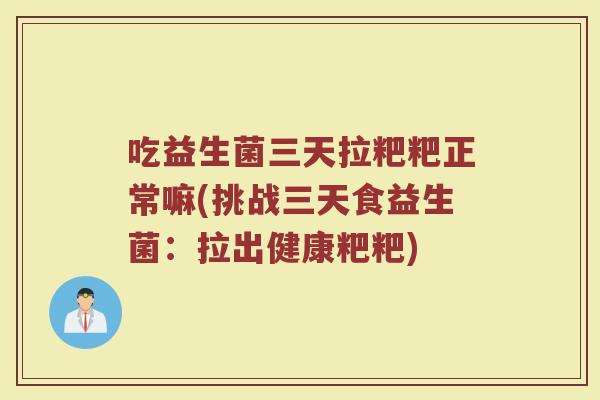 吃益生菌三天拉粑粑正常嘛(挑战三天食益生菌：拉出健康粑粑)