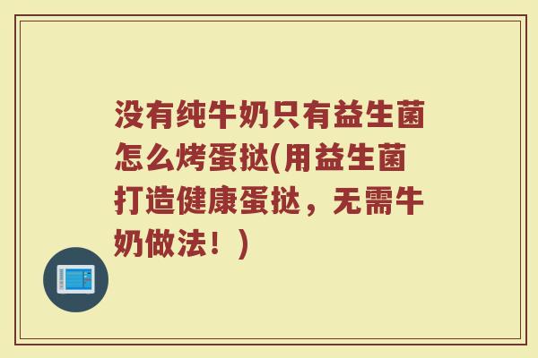 没有纯牛奶只有益生菌怎么烤蛋挞(用益生菌打造健康蛋挞,无需牛奶做法!)