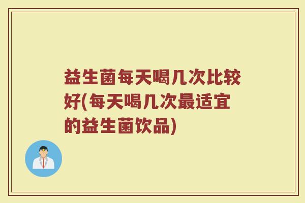 益生菌每天喝几次比较好(每天喝几次最适宜的益生菌饮品)