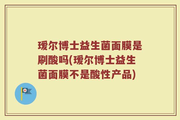 瑷尔博士益生菌面膜是刷酸吗(瑷尔博士益生菌面膜不是酸性产品)