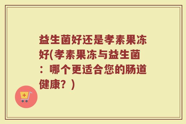 益生菌好还是孝素果冻好(孝素果冻与益生菌:哪个更适合您的肠道健康?)