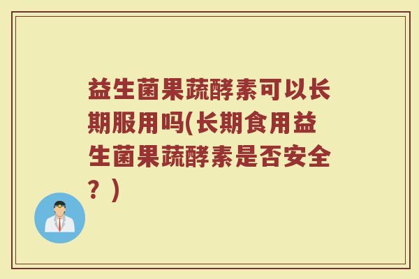 益生菌果蔬酵素可以长期服用吗(长期食用益生菌果蔬酵素是否安全?) 益生菌果蔬酵素可以长期服用吗(长期食用益生菌果蔬酵素是否安全?)