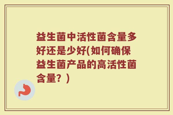 益生菌中活性菌含量多好还是少好(如何确保益生菌产品的高活性菌含量?)